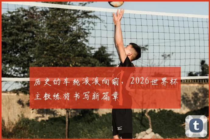 历史的车轮滚滚向前，2026世界杯主教练将书写新篇章