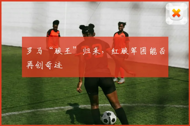罗马“狼王”归来，红狼军团能否再创奇迹