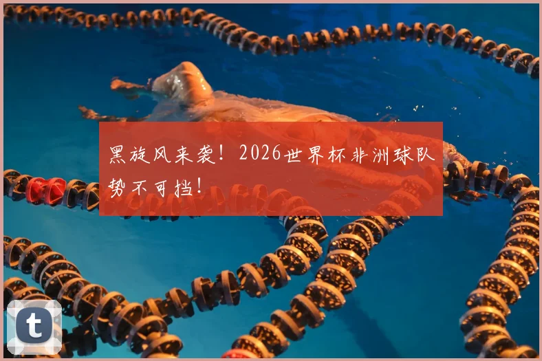 黑旋风来袭！2026世界杯非洲球队势不可挡！