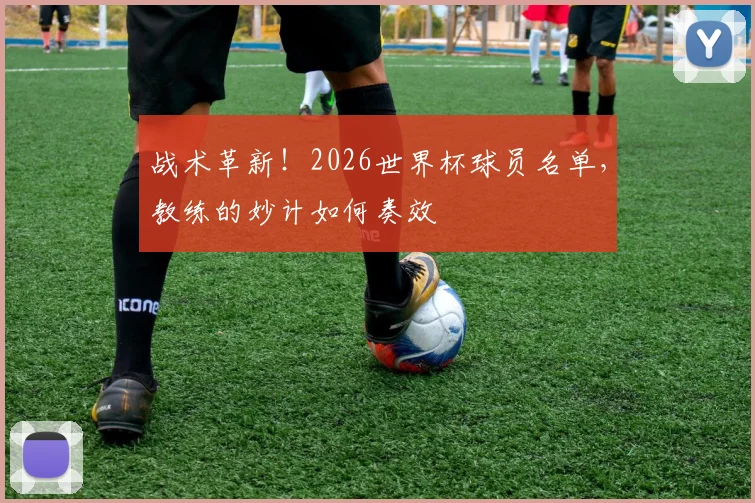 战术革新！2026世界杯球员名单，教练的妙计如何奏效