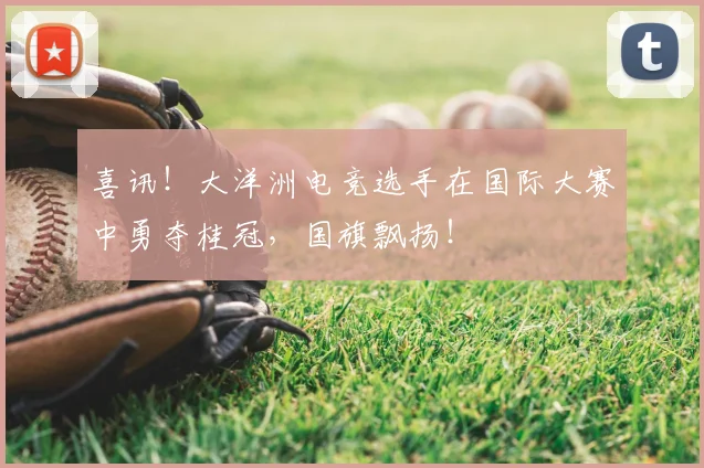 喜讯！大洋洲电竞选手在国际大赛中勇夺桂冠，国旗飘扬！