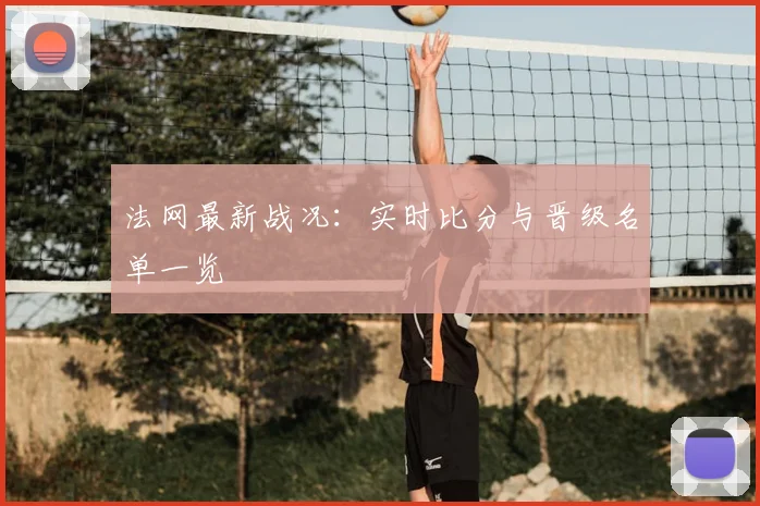 法网最新战况：实时比分与晋级名单一览